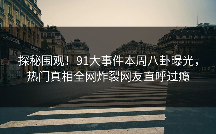 探秘围观！91大事件本周八卦曝光，热门真相全网炸裂网友直呼过瘾