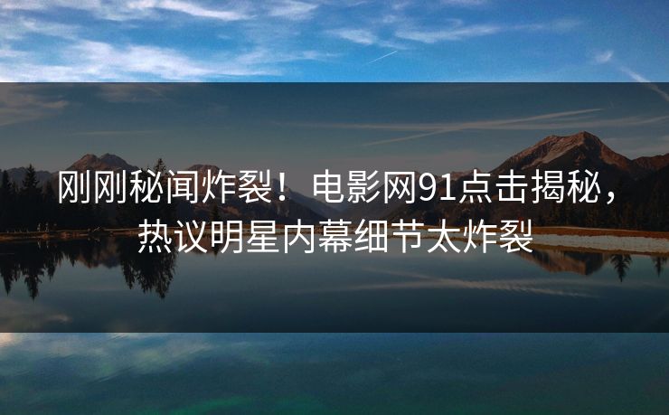 刚刚秘闻炸裂！电影网91点击揭秘，热议明星内幕细节太炸裂  第1张