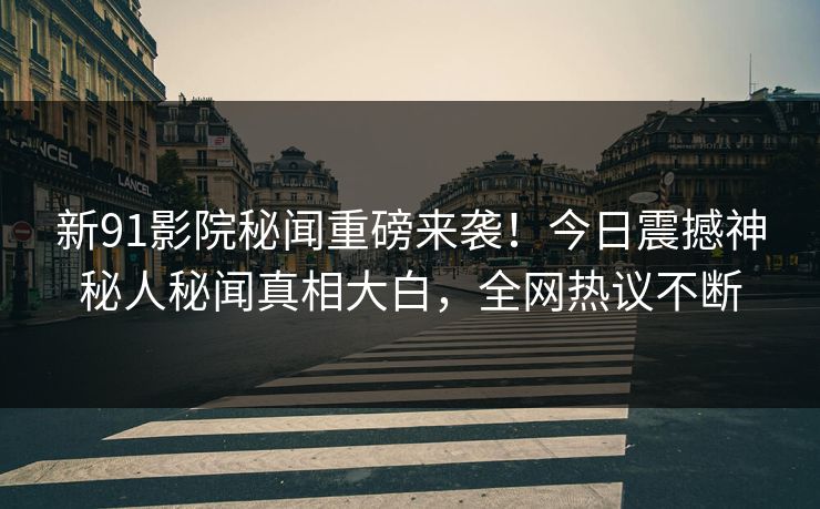 新91影院秘闻重磅来袭！今日震撼神秘人秘闻真相大白，全网热议不断