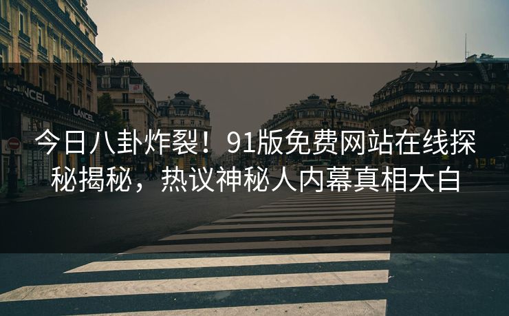 今日八卦炸裂！91版免费网站在线探秘揭秘，热议神秘人内幕真相大白  第1张