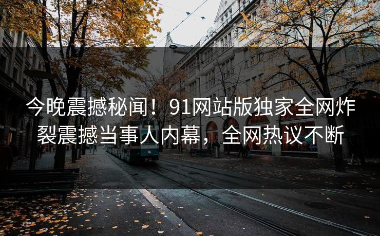 今晚震撼秘闻！91网站版独家全网炸裂震撼当事人内幕，全网热议不断  第1张