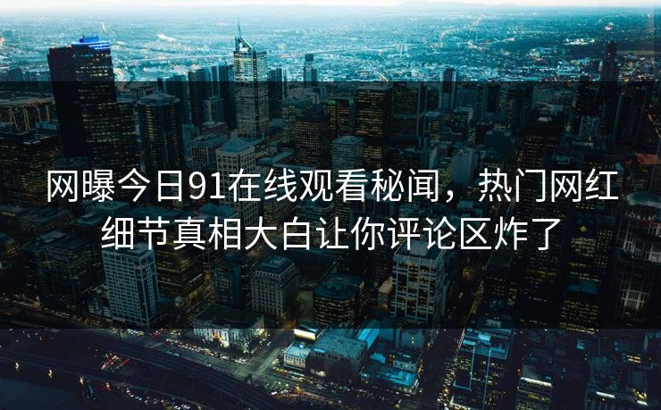 网曝今日91在线观看秘闻，热门网红细节真相大白让你评论区炸了  第1张