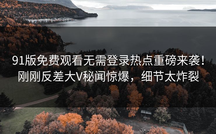 91版免费观看无需登录热点重磅来袭！刚刚反差大V秘闻惊爆，细节太炸裂  第1张