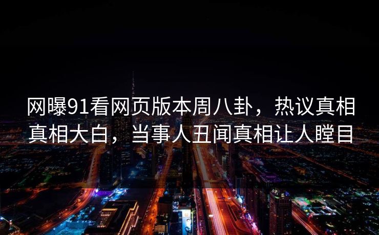 网曝91看网页版本周八卦，热议真相真相大白，当事人丑闻真相让人瞠目