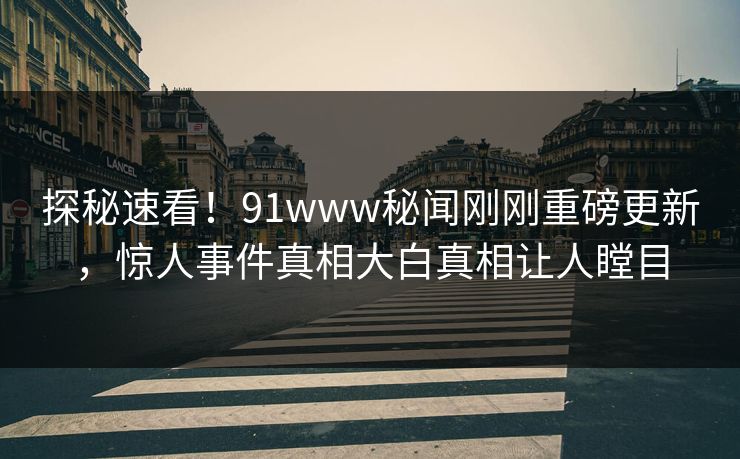 探秘速看！91www秘闻刚刚重磅更新，惊人事件真相大白真相让人瞠目  第1张