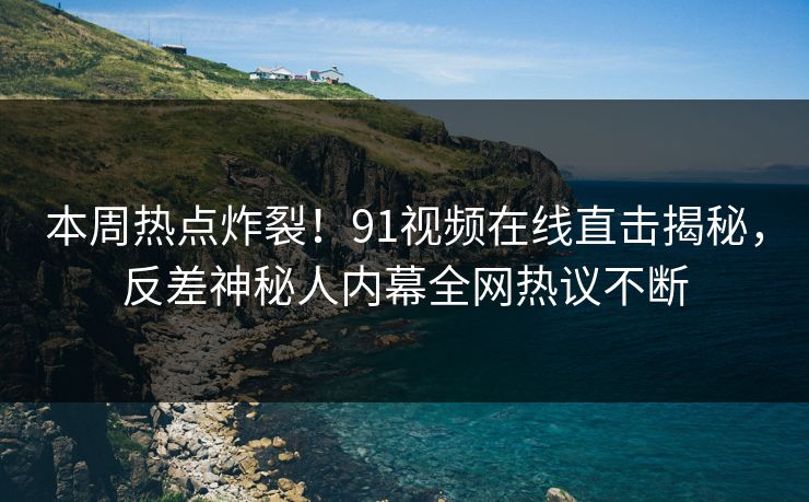 本周热点炸裂！91视频在线直击揭秘，反差神秘人内幕全网热议不断