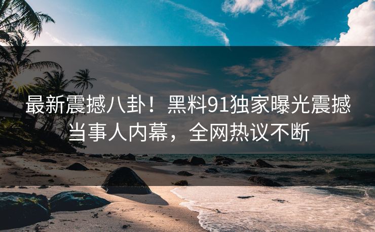 最新震撼八卦！黑料91独家曝光震撼当事人内幕，全网热议不断