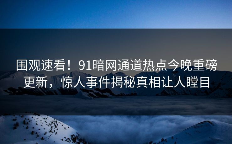 围观速看！91暗网通道热点今晚重磅更新，惊人事件揭秘真相让人瞠目