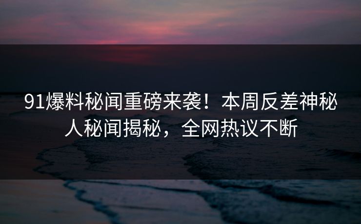 91爆料秘闻重磅来袭！本周反差神秘人秘闻揭秘，全网热议不断  第1张
