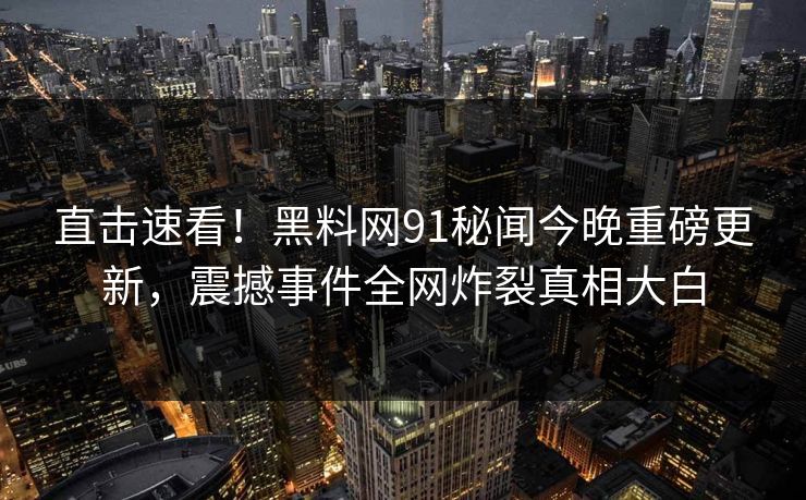 直击速看！黑料网91秘闻今晚重磅更新，震撼事件全网炸裂真相大白  第1张