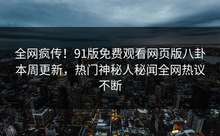 全网疯传！91版免费观看网页版八卦本周更新，热门神秘人秘闻全网热议不断