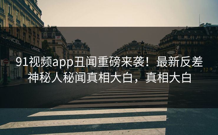91视频app丑闻重磅来袭！最新反差神秘人秘闻真相大白，真相大白