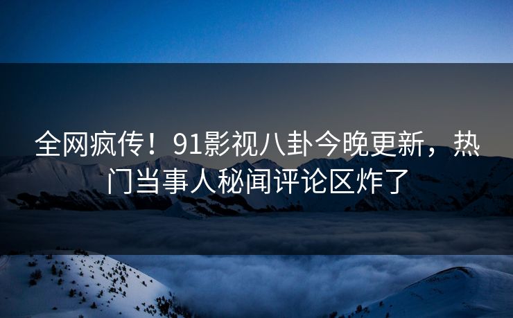 全网疯传！91影视八卦今晚更新，热门当事人秘闻评论区炸了