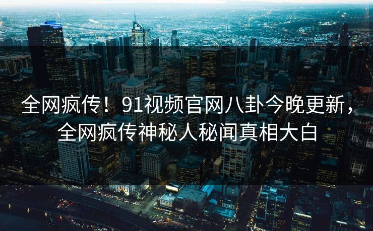 全网疯传！91视频官网八卦今晚更新，全网疯传神秘人秘闻真相大白