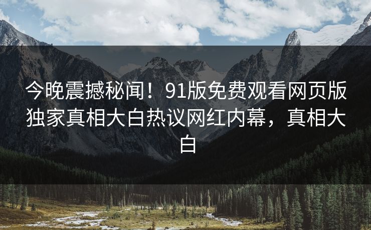 今晚震撼秘闻！91版免费观看网页版独家真相大白热议网红内幕，真相大白
