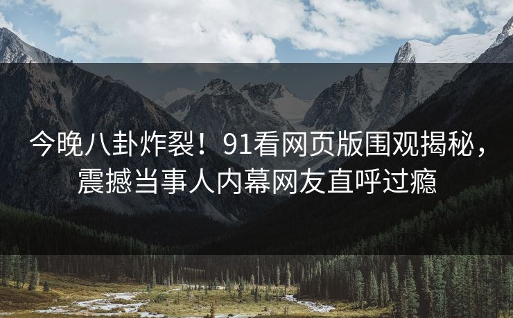 今晚八卦炸裂！91看网页版围观揭秘，震撼当事人内幕网友直呼过瘾