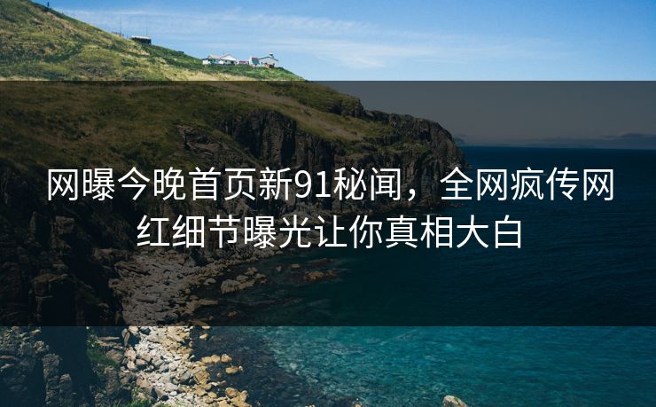 网曝今晚首页新91秘闻，全网疯传网红细节曝光让你真相大白