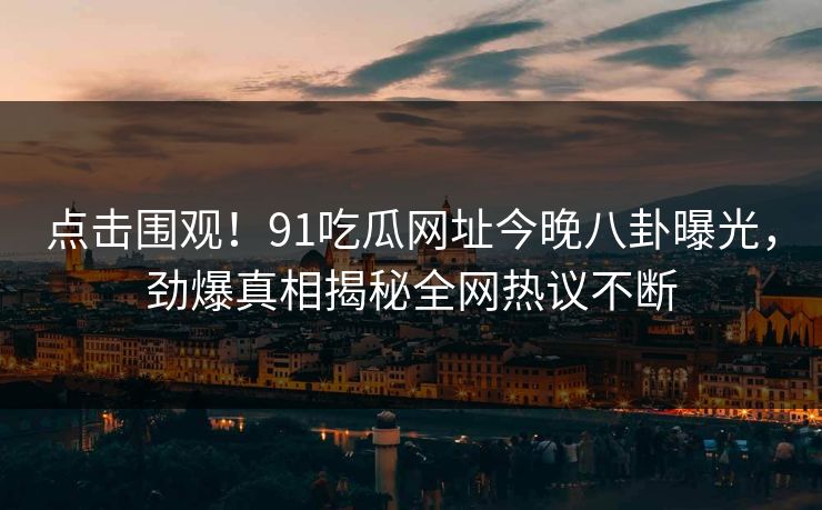 点击围观！91吃瓜网址今晚八卦曝光，劲爆真相揭秘全网热议不断
