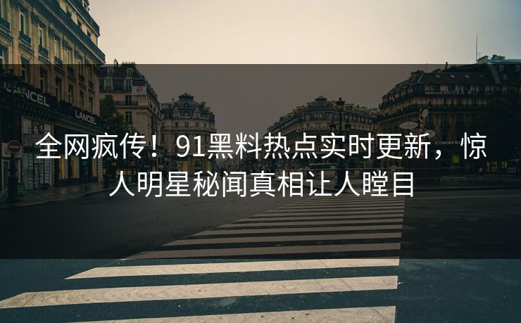 全网疯传！91黑料热点实时更新，惊人明星秘闻真相让人瞠目