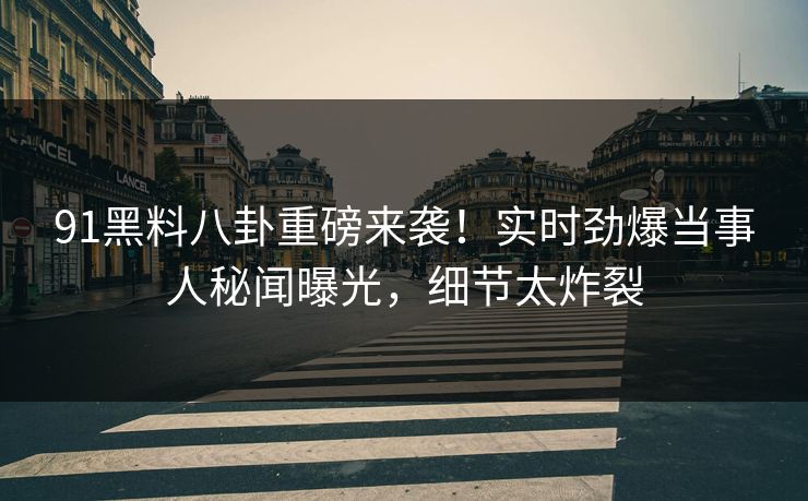91黑料八卦重磅来袭！实时劲爆当事人秘闻曝光，细节太炸裂