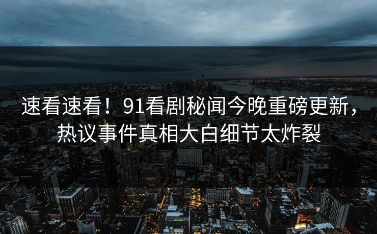 速看速看！91看剧秘闻今晚重磅更新，热议事件真相大白细节太炸裂  第1张