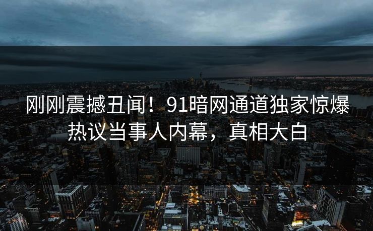 刚刚震撼丑闻！91暗网通道独家惊爆热议当事人内幕，真相大白