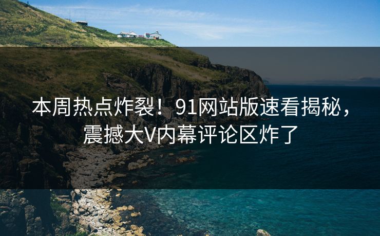 本周热点炸裂！91网站版速看揭秘，震撼大V内幕评论区炸了