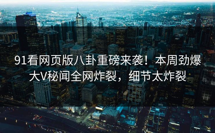 91看网页版八卦重磅来袭！本周劲爆大V秘闻全网炸裂，细节太炸裂