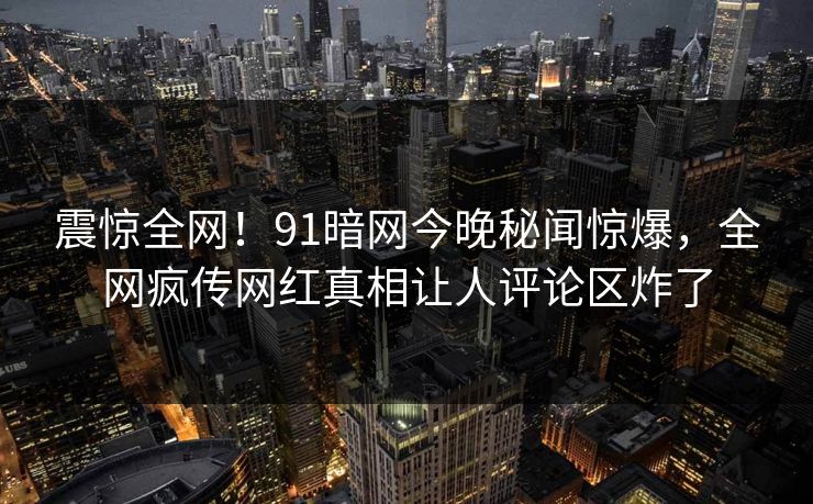 震惊全网！91暗网今晚秘闻惊爆，全网疯传网红真相让人评论区炸了