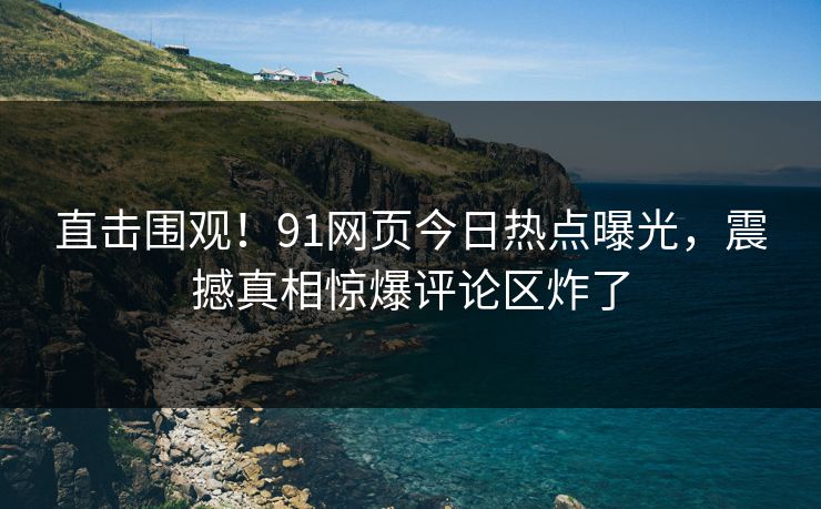 直击围观！91网页今日热点曝光，震撼真相惊爆评论区炸了  第1张