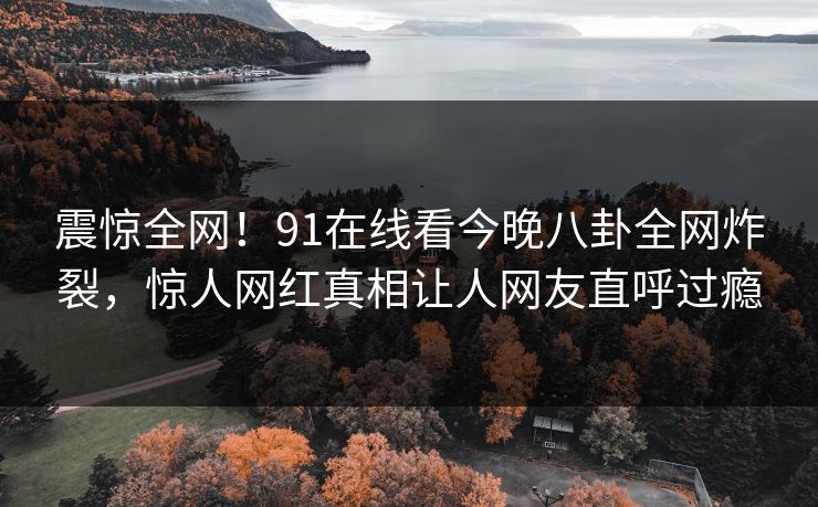 震惊全网！91在线看今晚八卦全网炸裂，惊人网红真相让人网友直呼过瘾  第1张