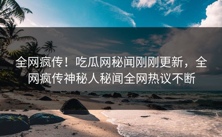 全网疯传！吃瓜网秘闻刚刚更新，全网疯传神秘人秘闻全网热议不断  第1张