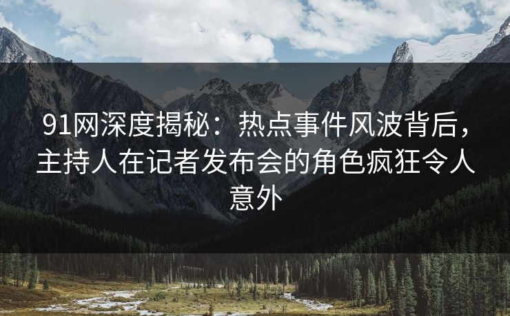 91网深度揭秘：热点事件风波背后，主持人在记者发布会的角色疯狂令人意外  第1张