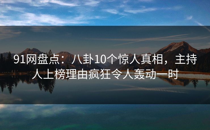 91网盘点：八卦10个惊人真相，主持人上榜理由疯狂令人轰动一时