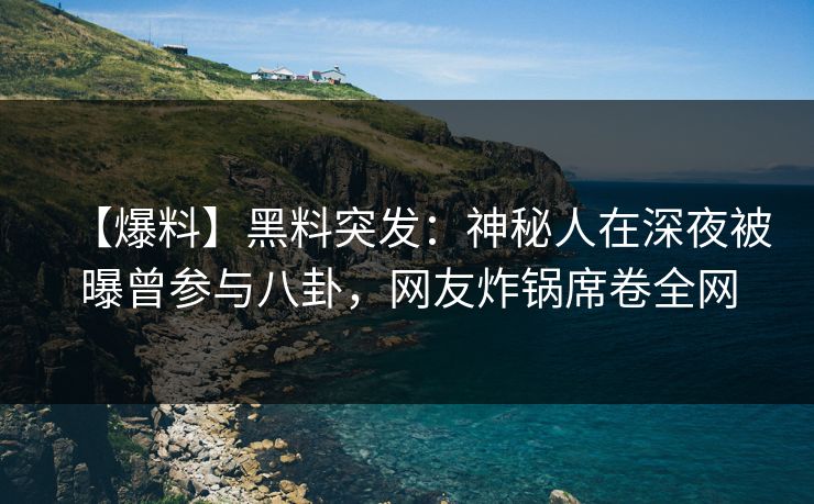【爆料】黑料突发：神秘人在深夜被曝曾参与八卦，网友炸锅席卷全网