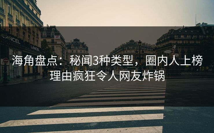 海角盘点：秘闻3种类型，圈内人上榜理由疯狂令人网友炸锅