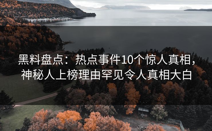 黑料盘点：热点事件10个惊人真相，神秘人上榜理由罕见令人真相大白  第1张
