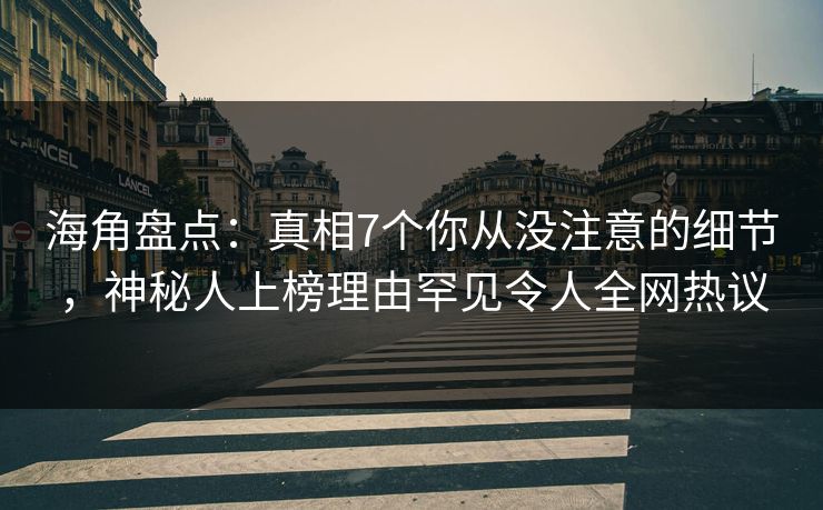 海角盘点：真相7个你从没注意的细节，神秘人上榜理由罕见令人全网热议