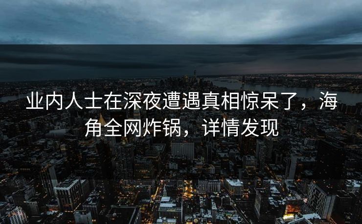 业内人士在深夜遭遇真相惊呆了，海角全网炸锅，详情发现