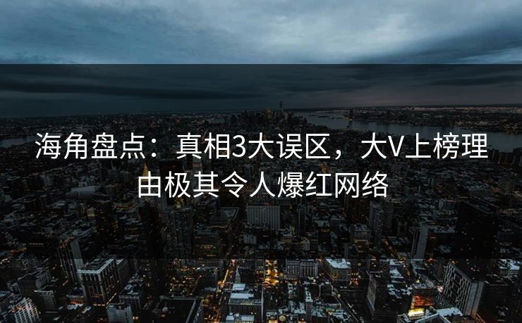 海角盘点：真相3大误区，大V上榜理由极其令人爆红网络