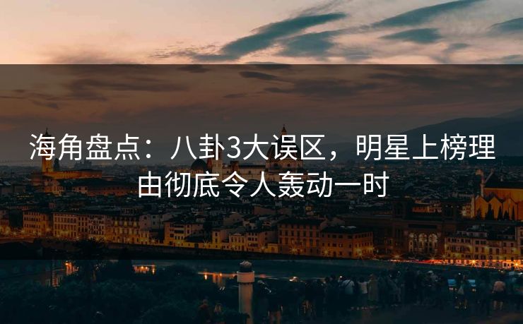 海角盘点：八卦3大误区，明星上榜理由彻底令人轰动一时