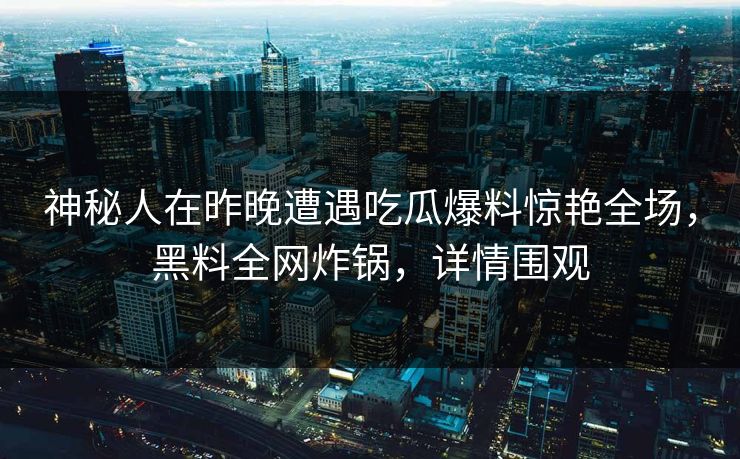 神秘人在昨晚遭遇吃瓜爆料惊艳全场，黑料全网炸锅，详情围观