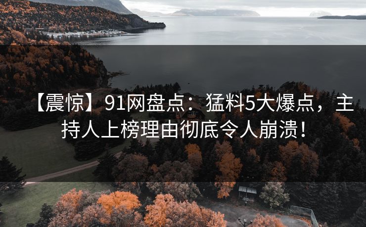 【震惊】91网盘点：猛料5大爆点，主持人上榜理由彻底令人崩溃！  第1张