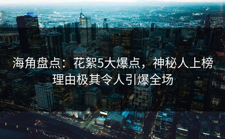 海角盘点：花絮5大爆点，神秘人上榜理由极其令人引爆全场