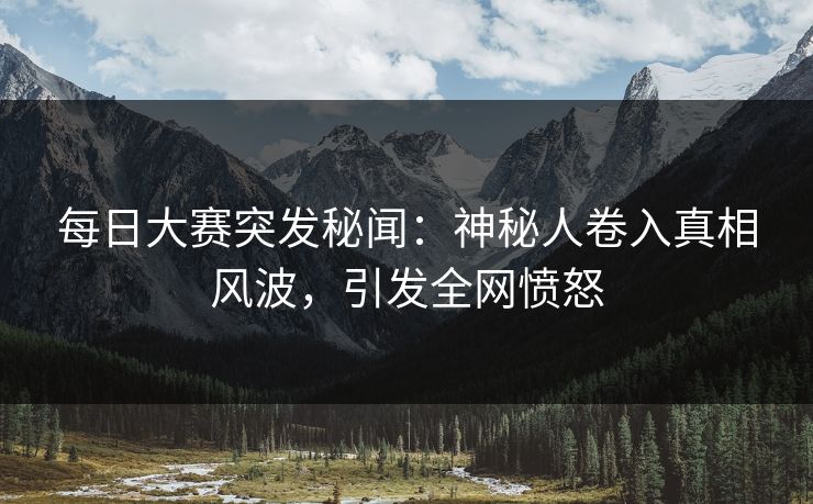 每日大赛突发秘闻：神秘人卷入真相风波，引发全网愤怒  第1张