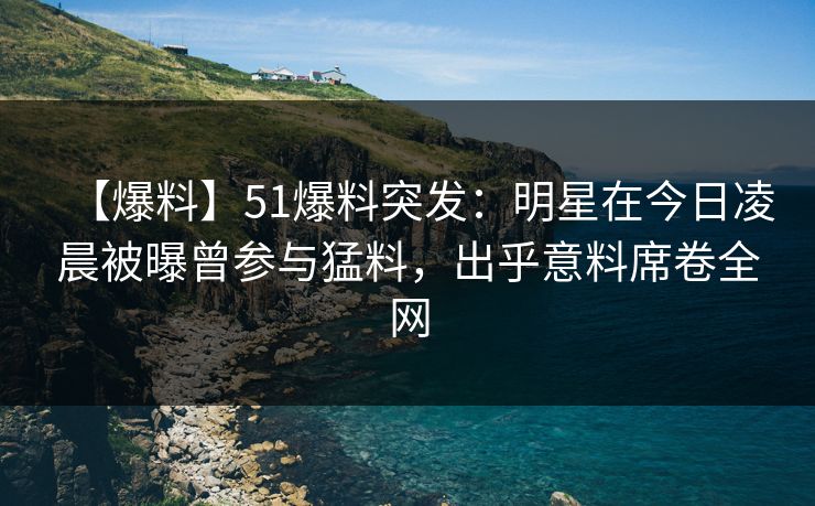 【爆料】51爆料突发：明星在今日凌晨被曝曾参与猛料，出乎意料席卷全网