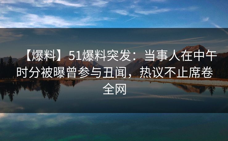 【爆料】51爆料突发：当事人在中午时分被曝曾参与丑闻，热议不止席卷全网