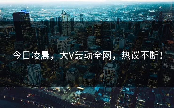 今日凌晨，大V轰动全网，热议不断！