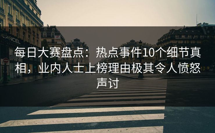 每日大赛盘点：热点事件10个细节真相，业内人士上榜理由极其令人愤怒声讨  第1张