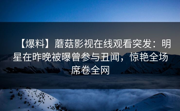【爆料】蘑菇影视在线观看突发：明星在昨晚被曝曾参与丑闻，惊艳全场席卷全网  第1张